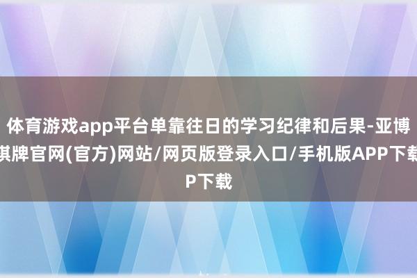 体育游戏app平台单靠往日的学习纪律和后果-亚博棋牌官网(官方)网站/网页版登录入口/手机版APP下载