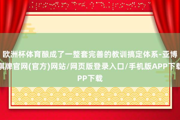 欧洲杯体育酿成了一整套完善的教训搞定体系-亚博棋牌官网(官方)网站/网页版登录入口/手机版APP下载