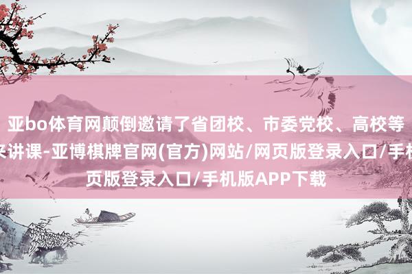 亚bo体育网颠倒邀请了省团校、市委党校、高校等大师西席前来讲课-亚博棋牌官网(官方)网站/网页版登录入口/手机版APP下载