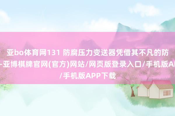 亚bo体育网131 防腐压力变送器凭借其不凡的防腐性能-亚博棋牌官网(官方)网站/网页版登录入口/手机版APP下载