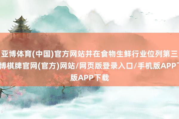 亚博体育(中国)官方网站并在食物生鲜行业位列第三-亚博棋牌官网(官方)网站/网页版登录入口/手机版APP下载