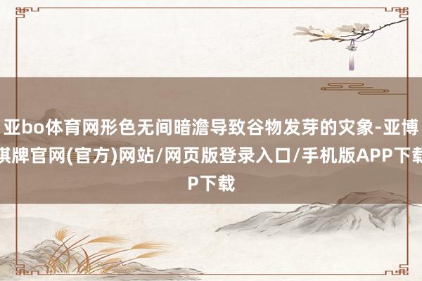 亚bo体育网形色无间暗澹导致谷物发芽的灾象-亚博棋牌官网(官方)网站/网页版登录入口/手机版APP下载