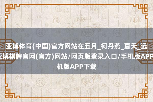 亚博体育(中国)官方网站在五月_柯丹燕_夏天_远山-亚博棋牌官网(官方)网站/网页版登录入口/手机版APP下载