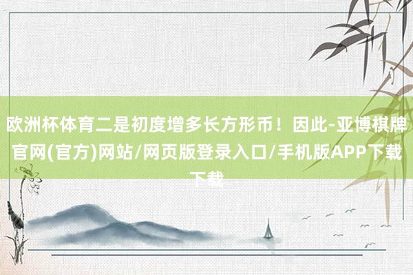 欧洲杯体育二是初度增多长方形币！因此-亚博棋牌官网(官方)网站/网页版登录入口/手机版APP下载