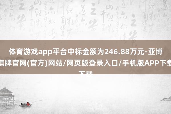 体育游戏app平台中标金额为246.88万元-亚博棋牌官网(官方)网站/网页版登录入口/手机版APP下载