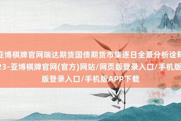亚博棋牌官网瑞达期货国债期货市集逐日全景分析诠释20250723-亚博棋牌官网(官方)网站/网页版登录入口/手机版APP下载