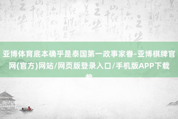 亚博体育底本确乎是泰国第一政事家眷-亚博棋牌官网(官方)网站/网页版登录入口/手机版APP下载