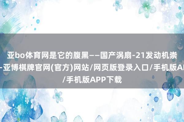 亚bo体育网是它的腹黑——国产涡扇-21发动机崇拜列装-亚博棋牌官网(官方)网站/网页版登录入口/手机版APP下载