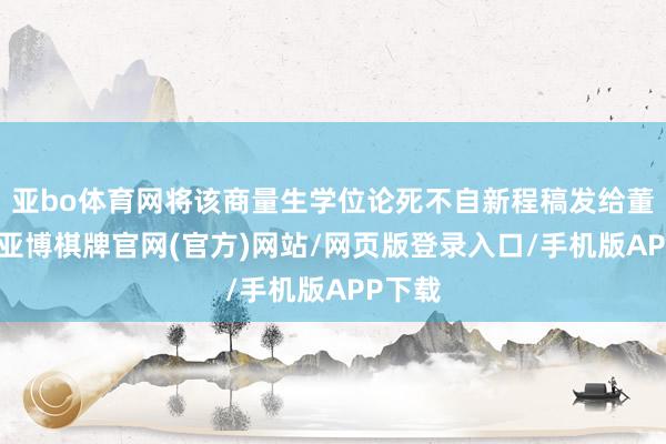 亚bo体育网将该商量生学位论死不自新程稿发给董某莹-亚博棋牌官网(官方)网站/网页版登录入口/手机版APP下载