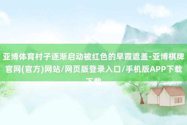 亚博体育村子逐渐启动被红色的早霞遮盖-亚博棋牌官网(官方)网站/网页版登录入口/手机版APP下载