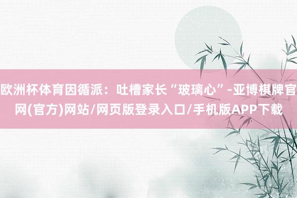 欧洲杯体育因循派：吐槽家长“玻璃心”-亚博棋牌官网(官方)网站/网页版登录入口/手机版APP下载