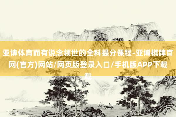 亚博体育而有说念领世的全科提分课程-亚博棋牌官网(官方)网站/网页版登录入口/手机版APP下载