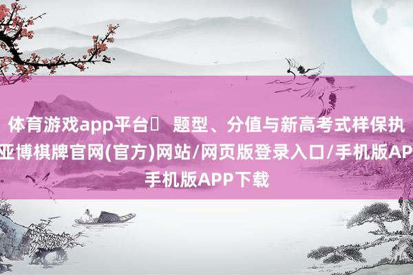 体育游戏app平台◦ 题型、分值与新高考式样保执一致-亚博棋牌官网(官方)网站/网页版登录入口/手机版APP下载