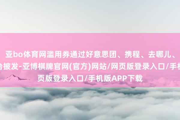 亚bo体育网滥用券通过好意思团、携程、去哪儿、飞猪四大平台披发-亚博棋牌官网(官方)网站/网页版登录入口/手机版APP下载