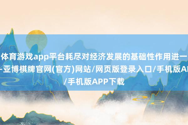 体育游戏app平台耗尽对经济发展的基础性作用进一步潜入-亚博棋牌官网(官方)网站/网页版登录入口/手机版APP下载