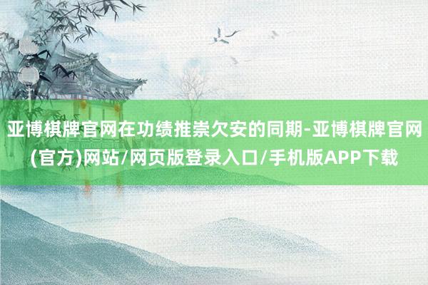亚博棋牌官网在功绩推崇欠安的同期-亚博棋牌官网(官方)网站/网页版登录入口/手机版APP下载