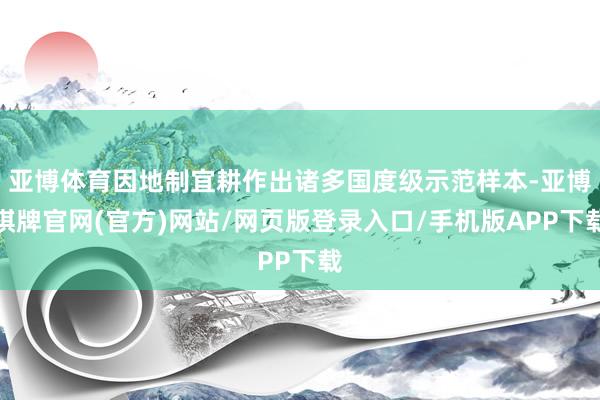 亚博体育因地制宜耕作出诸多国度级示范样本-亚博棋牌官网(官方)网站/网页版登录入口/手机版APP下载