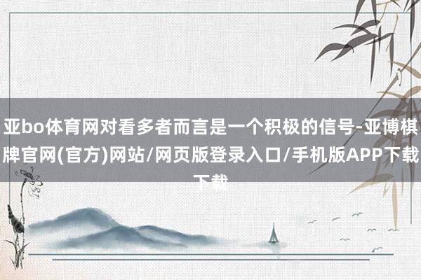 亚bo体育网对看多者而言是一个积极的信号-亚博棋牌官网(官方)网站/网页版登录入口/手机版APP下载