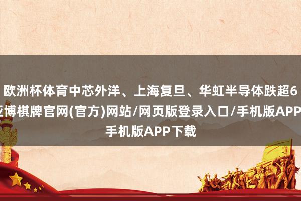 欧洲杯体育中芯外洋、上海复旦、华虹半导体跌超6%-亚博棋牌官网(官方)网站/网页版登录入口/手机版APP下载