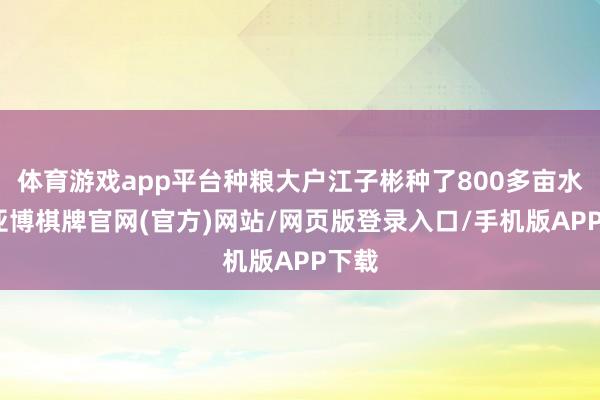 体育游戏app平台种粮大户江子彬种了800多亩水稻-亚博棋牌官网(官方)网站/网页版登录入口/手机版APP下载