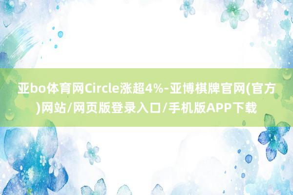 亚bo体育网Circle涨超4%-亚博棋牌官网(官方)网站/网页版登录入口/手机版APP下载