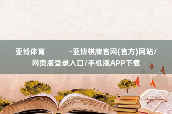 亚博体育            -亚博棋牌官网(官方)网站/网页版登录入口/手机版APP下载