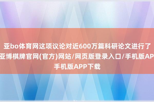 亚bo体育网这项议论对近600万篇科研论文进行了统计-亚博棋牌官网(官方)网站/网页版登录入口/手机版APP下载