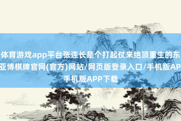 体育游戏app平台张连长是个打起仗来绝顶重生的东谈主-亚博棋牌官网(官方)网站/网页版登录入口/手机版APP下载