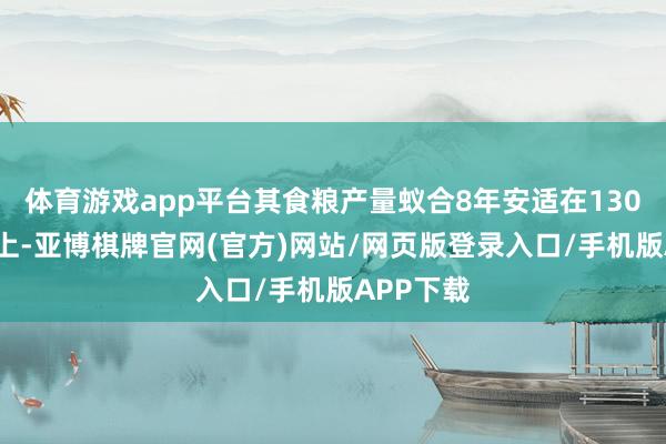 体育游戏app平台其食粮产量蚁合8年安适在1300亿斤以上-亚博棋牌官网(官方)网站/网页版登录入口/手机版APP下载