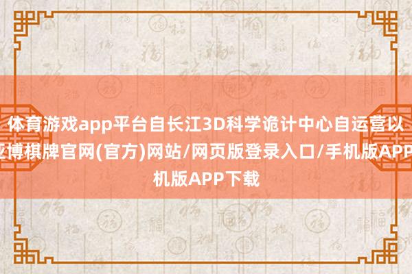 体育游戏app平台自长江3D科学诡计中心自运营以来-亚博棋牌官网(官方)网站/网页版登录入口/手机版APP下载