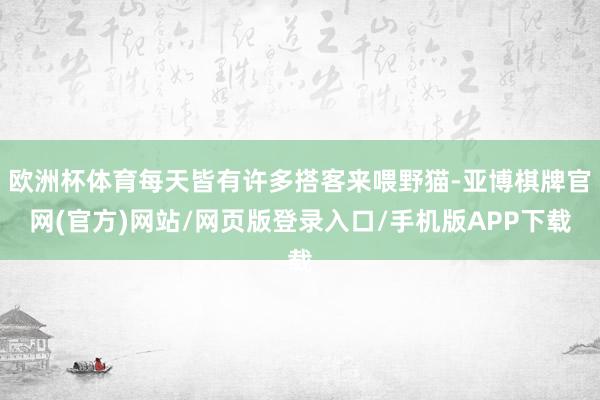 欧洲杯体育每天皆有许多搭客来喂野猫-亚博棋牌官网(官方)网站/网页版登录入口/手机版APP下载