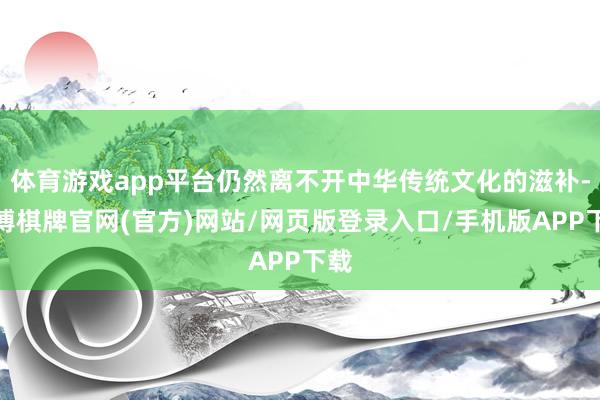 体育游戏app平台仍然离不开中华传统文化的滋补-亚博棋牌官网(官方)网站/网页版登录入口/手机版APP下载