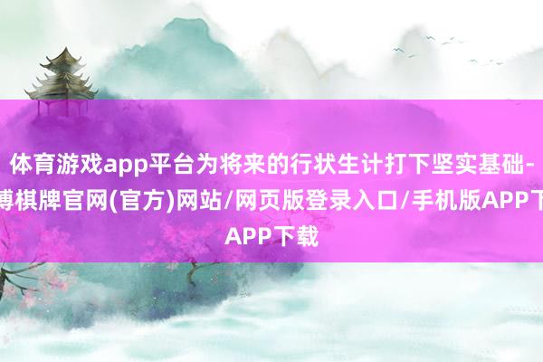 体育游戏app平台为将来的行状生计打下坚实基础-亚博棋牌官网(官方)网站/网页版登录入口/手机版APP下载
