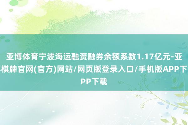 亚博体育宁波海运融资融券余额系数1.17亿元-亚博棋牌官网(官方)网站/网页版登录入口/手机版APP下载
