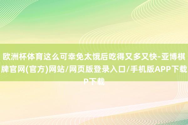 欧洲杯体育这么可幸免太饿后吃得又多又快-亚博棋牌官网(官方)网站/网页版登录入口/手机版APP下载