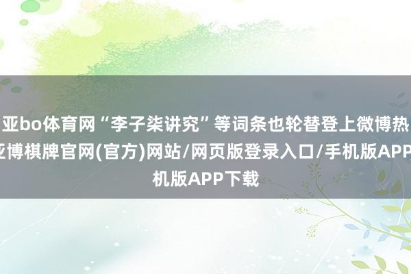 亚bo体育网“李子柒讲究”等词条也轮替登上微博热搜-亚博棋牌官网(官方)网站/网页版登录入口/手机版APP下载