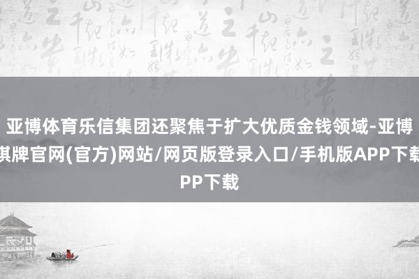 亚博体育乐信集团还聚焦于扩大优质金钱领域-亚博棋牌官网(官方)网站/网页版登录入口/手机版APP下载