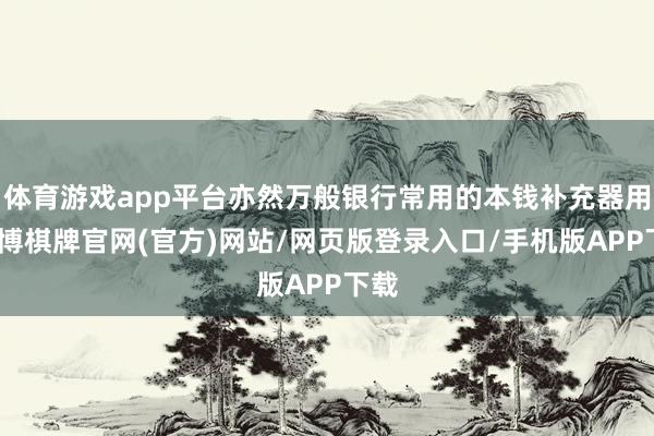 体育游戏app平台亦然万般银行常用的本钱补充器用-亚博棋牌官网(官方)网站/网页版登录入口/手机版APP下载
