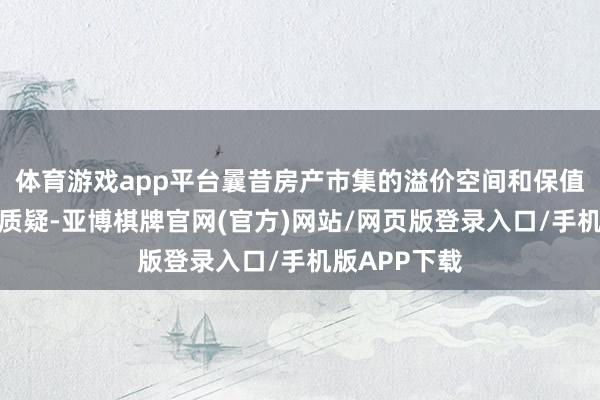 体育游戏app平台曩昔房产市集的溢价空间和保值才能将受到质疑-亚博棋牌官网(官方)网站/网页版登录入口/手机版APP下载