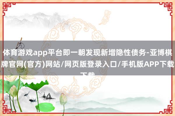 体育游戏app平台即一朝发现新增隐性债务-亚博棋牌官网(官方)网站/网页版登录入口/手机版APP下载