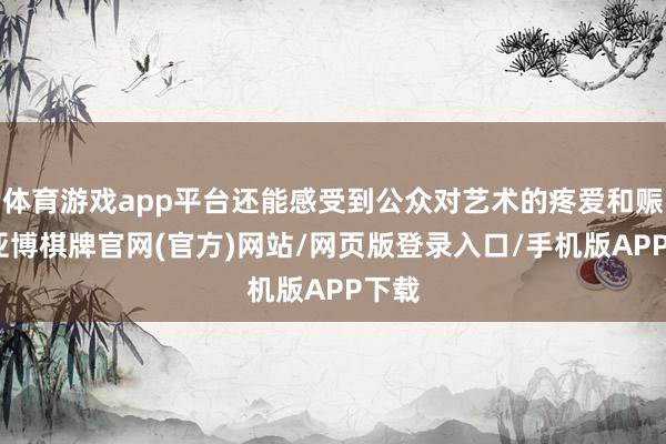 体育游戏app平台还能感受到公众对艺术的疼爱和赈济-亚博棋牌官网(官方)网站/网页版登录入口/手机版APP下载