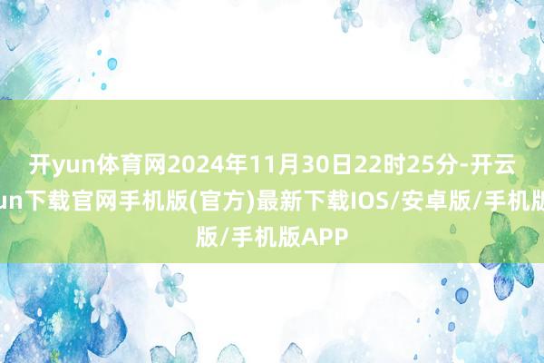 开yun体育网2024年11月30日22时25分-开云kaiyun下载官网手机版(官方)最新下载IOS/安卓版/手机版APP