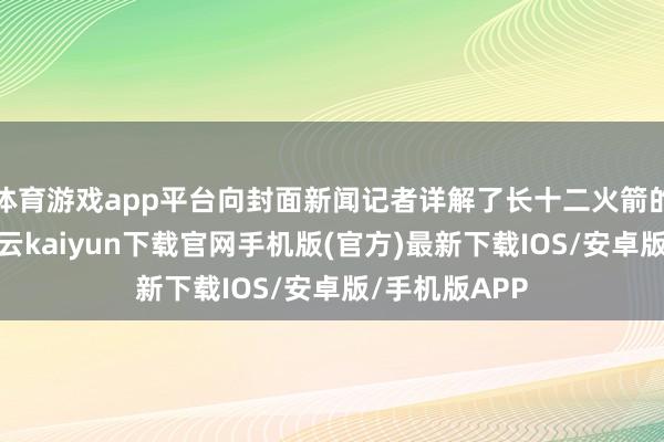体育游戏app平台向封面新闻记者详解了长十二火箭的性能上风-开云kaiyun下载官网手机版(官方)最新下载IOS/安卓版/手机版APP
