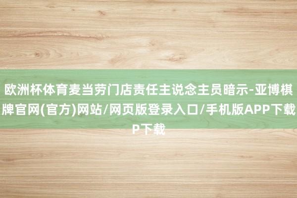 欧洲杯体育麦当劳门店责任主说念主员暗示-亚博棋牌官网(官方)网站/网页版登录入口/手机版APP下载