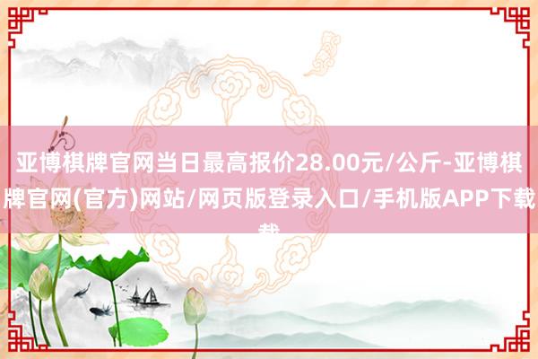 亚博棋牌官网当日最高报价28.00元/公斤-亚博棋牌官网(官方)网站/网页版登录入口/手机版APP下载