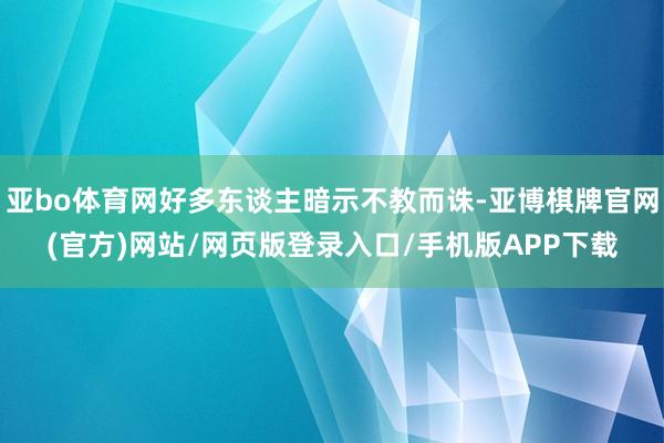 亚bo体育网好多东谈主暗示不教而诛-亚博棋牌官网(官方)网站/网页版登录入口/手机版APP下载