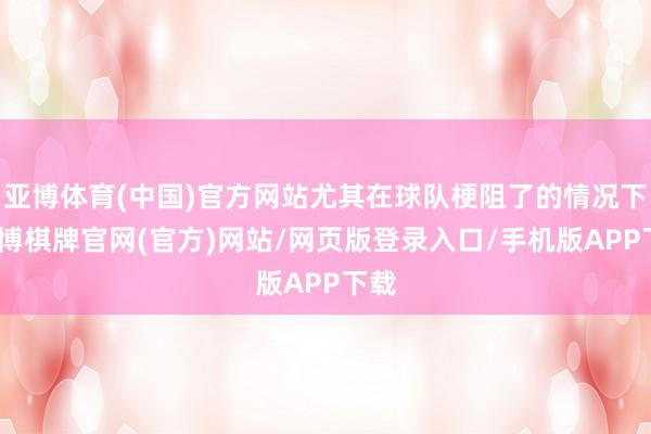 亚博体育(中国)官方网站尤其在球队梗阻了的情况下-亚博棋牌官网(官方)网站/网页版登录入口/手机版APP下载