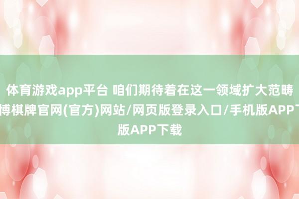 体育游戏app平台 咱们期待着在这一领域扩大范畴-亚博棋牌官网(官方)网站/网页版登录入口/手机版APP下载