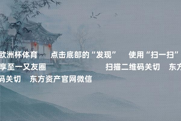 欧洲杯体育 点击底部的“发现” 使用“扫一扫” 即可将网页共享至一又友圈 扫描二维码关切 东方资产官网微信 沪股通 深股通 港股通(沪) 港股通(深) 热门资讯 证监会多措并举落实中央部署券商分析师看好首发经济证监会多措并举落实中央部署机构残酷关切港股结构性契机 焦点专题 第十一届Choice最好分析师聚焦二十届三中全会淘宝将全面支柱微信支付 2024天下能源电板大会 卫星互联网迎高速发展 视频 一键关切财经大咖 热门推选广电总局:取消确立电视剧制作单元审批 指导更多机构参与电视剧创作出产 第一财经 80 东谈主斟酌 2024-12-16 东方资产 扫一扫下载APP 东方资产居品 东方资产免费版东方资产Level-2东方资产政策版妙念念投研助理Choice金融结尾 证券交游 东方资产证券开户东方资产在线交游 东方资产证券交游 关切东方资产 东方资产网微博东方资产网微信想法与残酷 天天基金 扫一扫下载APP 基金交游 基金开户基金交游活期宝基金居品肃穆痛快 关切天天基金 天天基金网微博天天基金网微信 东方资产期货 扫一扫下载APP 期货交游 期货手机开户期货电脑开户期货官方网站 信息收集传播视听节目许可证:0908328号 操办证券期货业务许可证编号:913101046312860336 犯警和不良信息举报:021-61278686 举报邮箱:jubao@eastmoney.com 沪ICP证:沪B2-20070217 网站备案号:沪ICP备05006054号-11 沪公网安备 31010402000120号 版权统共:东方资产网 想法与残酷:4000300059/952500 对于咱们 可执续发展 告白做事 关连咱们 诚聘英才 法律声明 隐痛保护 征稿缘由 友情畅达 -亚博棋牌官网(官方)网站/网页版登录入口/手机版APP下载