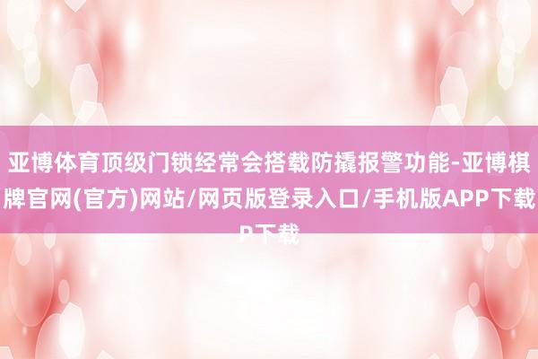 亚博体育顶级门锁经常会搭载防撬报警功能-亚博棋牌官网(官方)网站/网页版登录入口/手机版APP下载